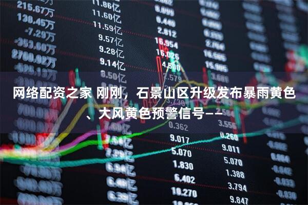 网络配资之家 刚刚，石景山区升级发布暴雨黄色、大风黄色预警信号——