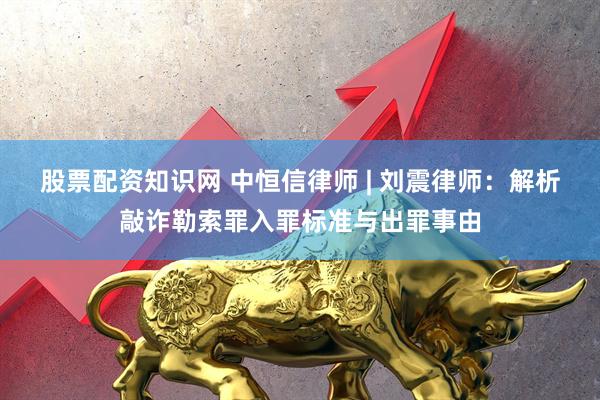 股票配资知识网 中恒信律师 | 刘震律师：解析敲诈勒索罪入罪标准与出罪事由