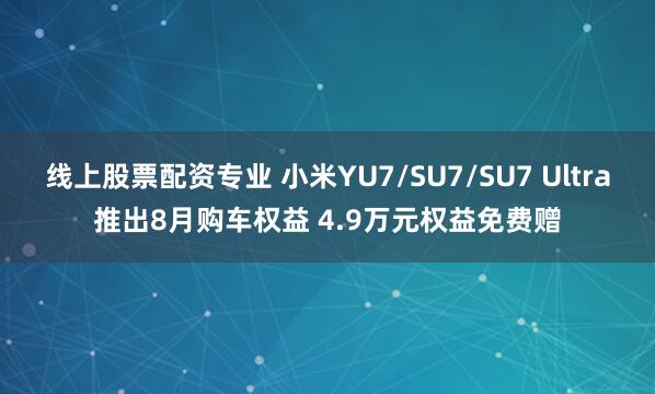 线上股票配资专业 小米YU7/SU7/SU7 Ultra推出8月购车权益 4.9万元权益免费赠