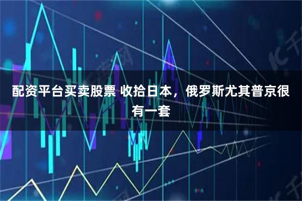 配资平台买卖股票 收拾日本，俄罗斯尤其普京很有一套