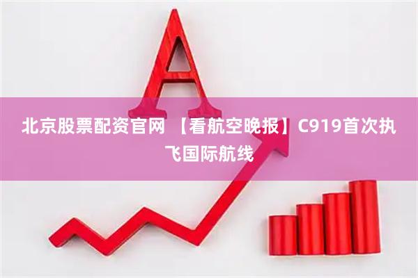 北京股票配资官网 【看航空晚报】C919首次执飞国际航线