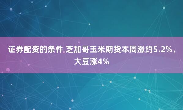 证券配资的条件 芝加哥玉米期货本周涨约5.2%，大豆涨4%
