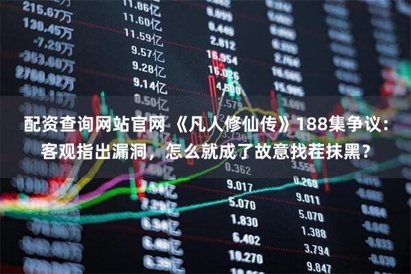 配资查询网站官网 《凡人修仙传》188集争议：客观指出漏洞，怎么就成了故意找茬抹黑？