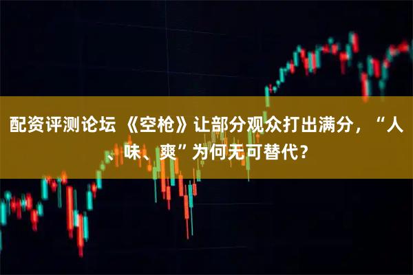 配资评测论坛 《空枪》让部分观众打出满分，“人、味、爽”为何无可替代？