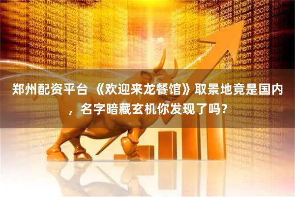 郑州配资平台 《欢迎来龙餐馆》取景地竟是国内，名字暗藏玄机你发现了吗？