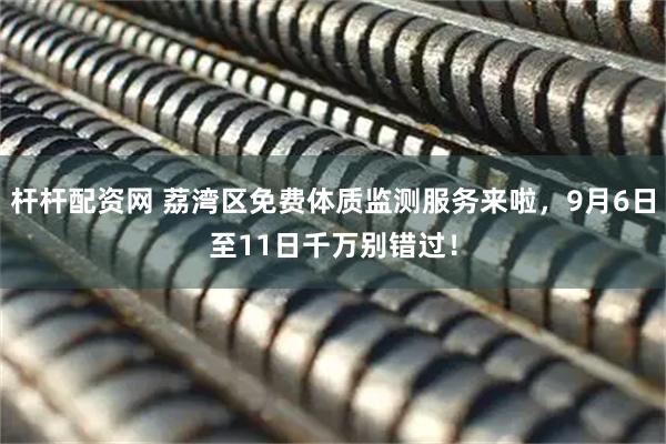 杆杆配资网 荔湾区免费体质监测服务来啦，9月6日至11日千万别错过！