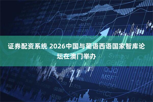 证券配资系统 2026中国与葡语西语国家智库论坛在澳门举办