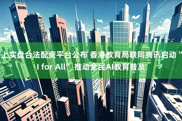 网上实盘合法配资平台公布 香港教育局联同腾讯启动“AI for All” 推动全民AI教育普及