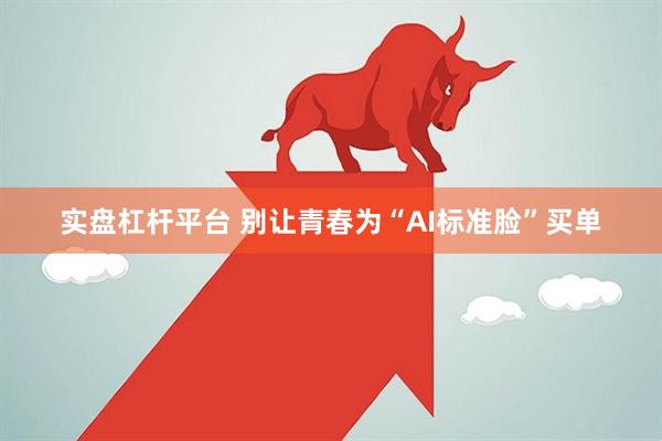 实盘杠杆平台 别让青春为“AI标准脸”买单
