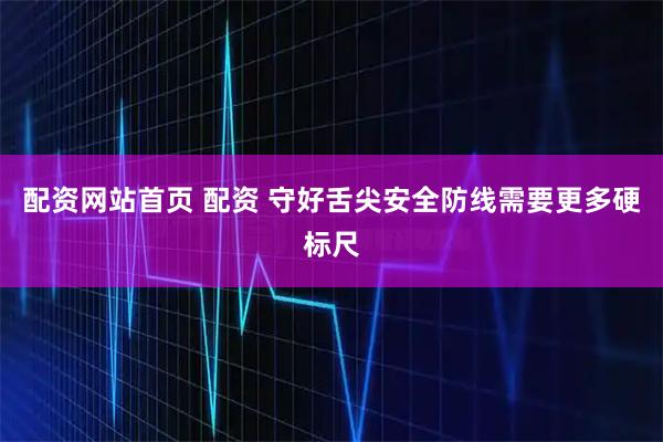 配资网站首页 配资 守好舌尖安全防线需要更多硬标尺