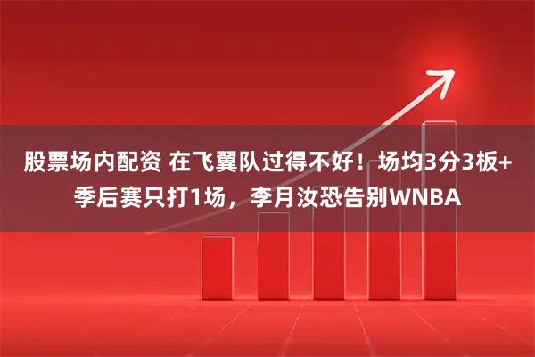 股票场内配资 在飞翼队过得不好！场均3分3板+季后赛只打1场，李月汝恐告别WNBA