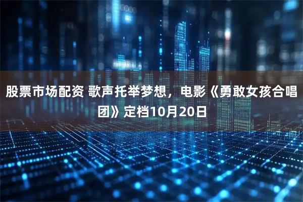 股票市场配资 歌声托举梦想，电影《勇敢女孩合唱团》定档10月20日