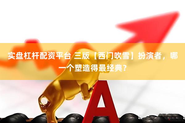 实盘杠杆配资平台 三版【西门吹雪】扮演者，哪一个塑造得最经典？