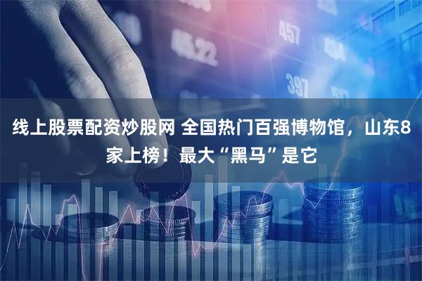线上股票配资炒股网 全国热门百强博物馆，山东8家上榜！最大“黑马”是它