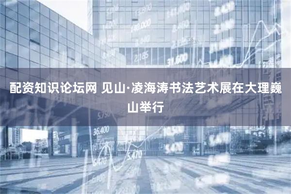 配资知识论坛网 见山·凌海涛书法艺术展在大理巍山举行